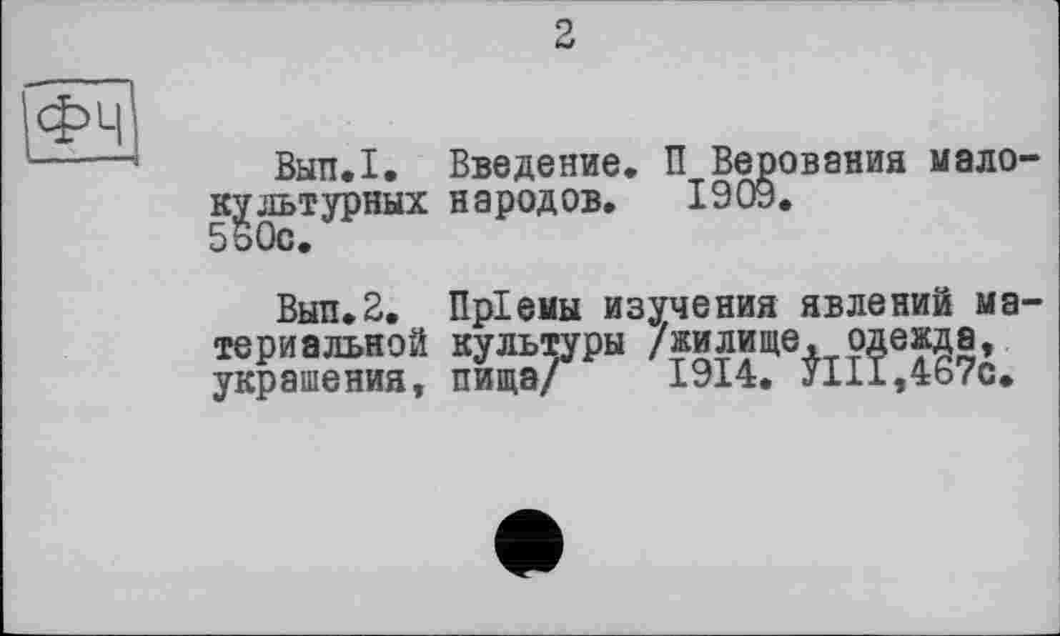 ﻿9
Вып.1. Введение. П Верования малокультурных народов. 1909.
Вып.2. Пр1емы изучения явлений материальной культуры /жилище, одежда, украшения, пища/ 1914. Jill,467с.